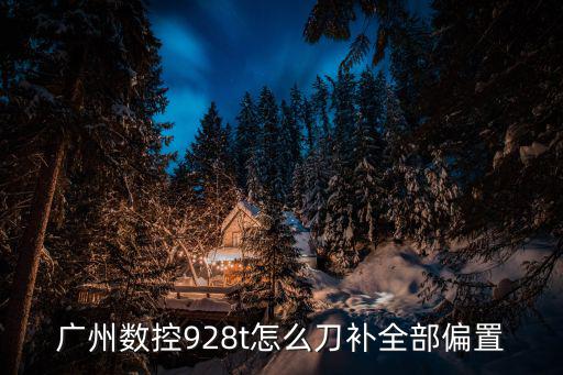 廣州數(shù)控928t怎么刀補全部偏置