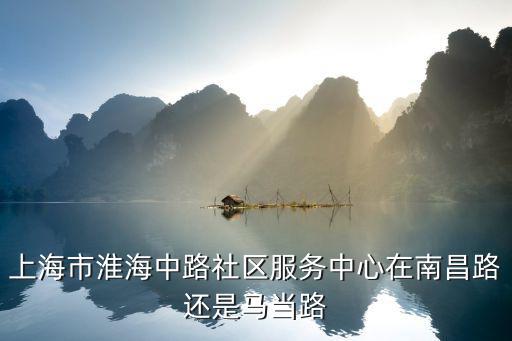 上海市淮海中路社區服務中心在南昌路還是馬當路