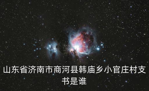山東省濟(jì)南市商河縣韓廟鄉(xiāng)小官莊村支書是誰