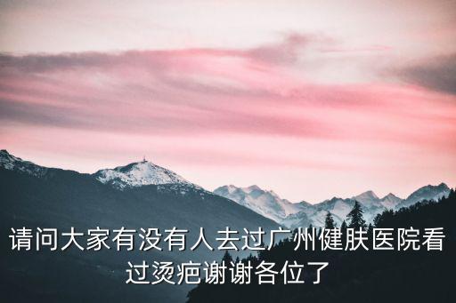 請問大家有沒有人去過廣州健膚醫院看過燙疤謝謝各位了