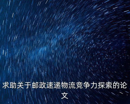 求助關于郵政速遞物流競爭力探索的論文