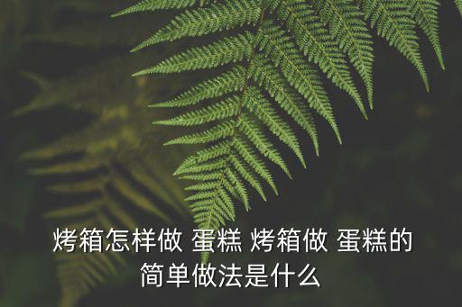  烤箱怎樣做 蛋糕 烤箱做 蛋糕的簡(jiǎn)單做法是什么