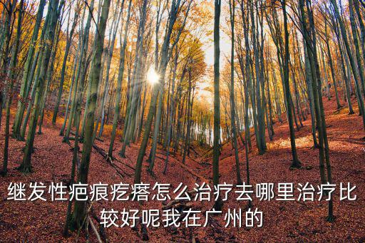 疤痕疙瘩的選廣州健膚，繼發性疤痕疙瘩怎么治療去哪里治療比較好呢我在廣州的