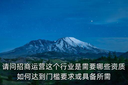 請問招商運營這個行業(yè)是需要哪些資質如何達到門檻要求或具備所需