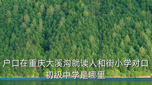 戶口在重慶大溪溝就讀人和街小學(xué)對(duì)口初級(jí)中學(xué)是哪里