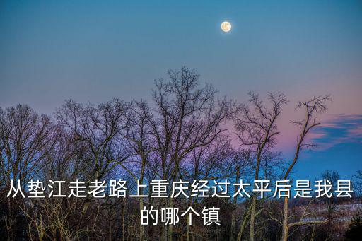 從墊江走老路上重慶經(jīng)過太平后是我縣的哪個鎮(zhèn)
