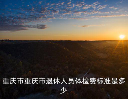 重慶市重慶市退休人員體檢費標準是多少