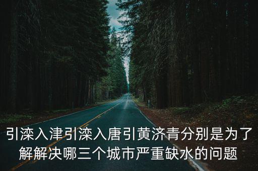 引灤入津引灤入唐引黃濟青分別是為了解解決哪三個城市嚴(yán)重缺水的問題