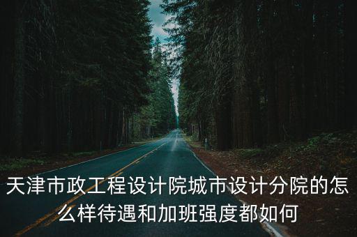 天津市政工程設計院城市設計分院的怎么樣待遇和加班強度都如何