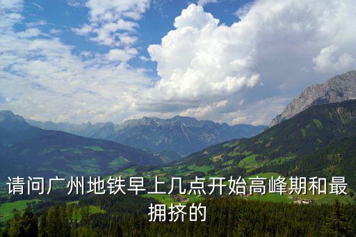 請問廣州地鐵早上幾點開始高峰期和最擁擠的