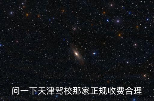 問一下天津駕校那家正規收費合理