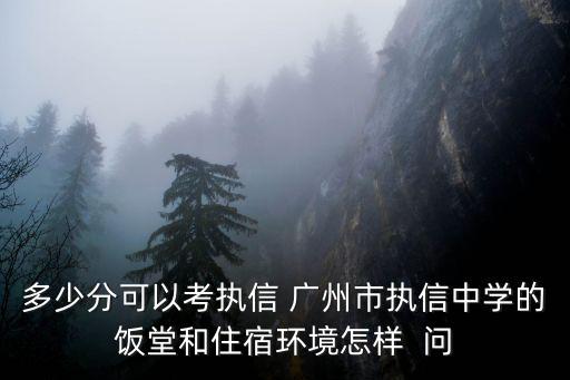 多少分可以考執信 廣州市執信中學的飯堂和住宿環境怎樣  問