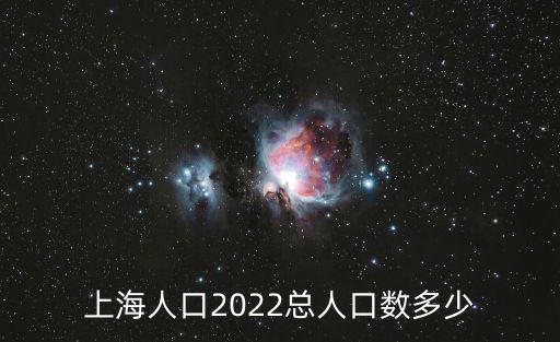 上海人口2022總?cè)丝跀?shù)多少