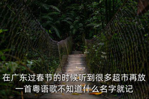 在廣東過春節(jié)的時候聽到很多超市再放一首粵語歌不知道什么名字就記