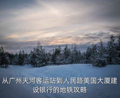 從廣州天河客運站到人民路美國大廈建設銀行的地鐵攻略