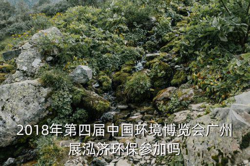 2018年第四屆中國環(huán)境博覽會廣州展泓濟環(huán)保參加嗎