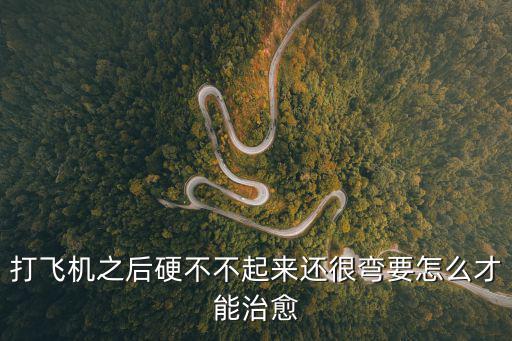 打飛機(jī)之后硬不不起來(lái)還很彎要怎么才能治愈