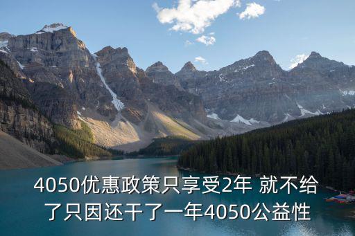4050優(yōu)惠政策只享受2年 就不給了只因還干了一年4050公益性