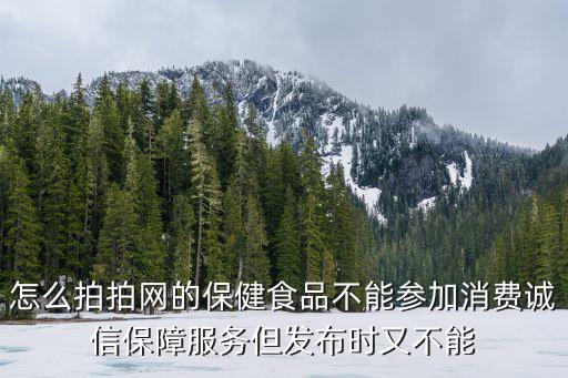 怎么拍拍網的保健食品不能參加消費誠信保障服務但發布時又不能