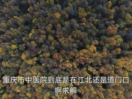重慶市中醫(yī)院到底是在江北還是道門口啊求解