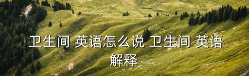  衛(wèi)生間 英語怎么說 衛(wèi)生間 英語解釋