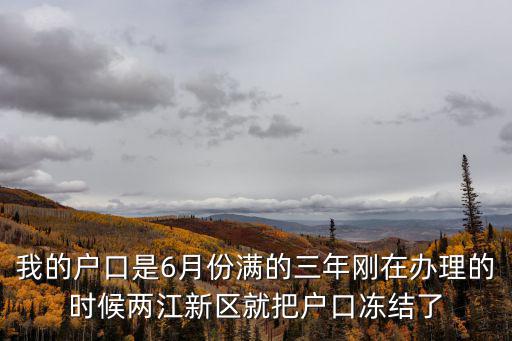 我的戶口是6月份滿的三年剛在辦理的時(shí)候兩江新區(qū)就把戶口凍結(jié)了