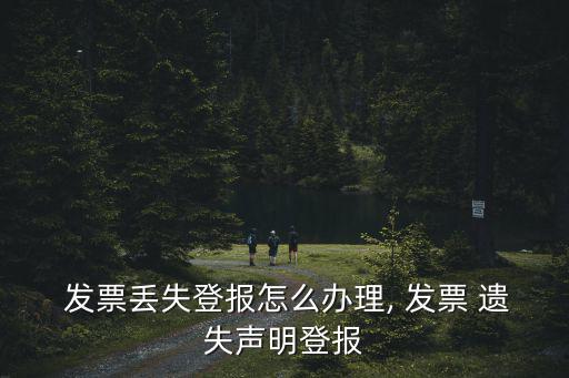  發票丟失登報怎么辦理, 發票 遺失聲明登報