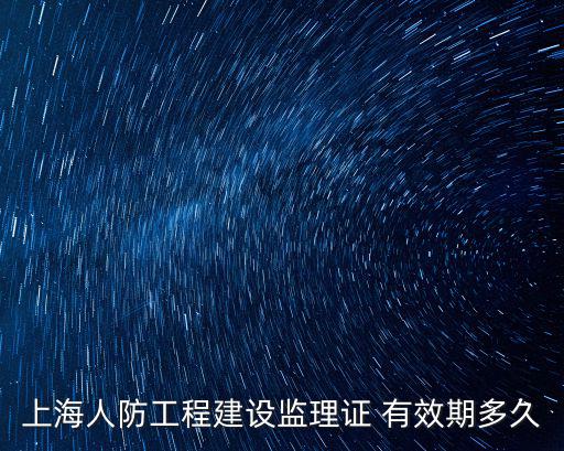 上海人防工程建設監理證 有效期多久