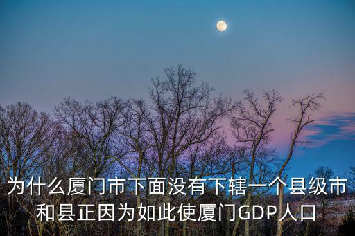 為什么廈門市下面沒有下轄一個縣級市和縣正因為如此使廈門GDP人口