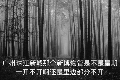 廣州珠江新城那個(gè)新博物管是不是星期一開不開啊還是里邊部分不開