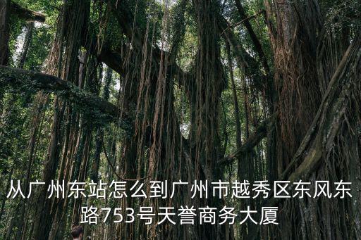 從廣州東站怎么到廣州市越秀區東風東路753號天譽商務大廈