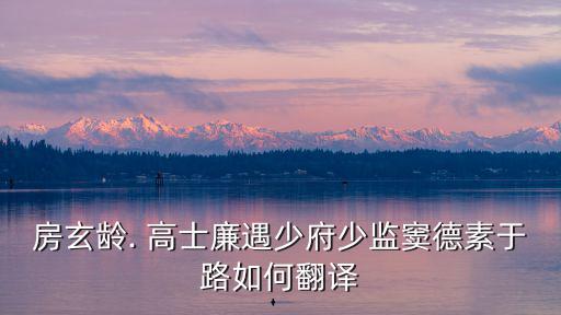 房玄齡. 高士廉遇少府少監竇德素于路如何翻譯