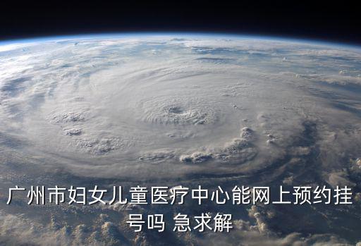 廣州市婦女兒童醫療中心能網上預約掛號嗎 急求解