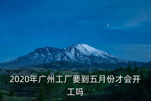 2020年廣州工廠要到五月份才會開工嗎