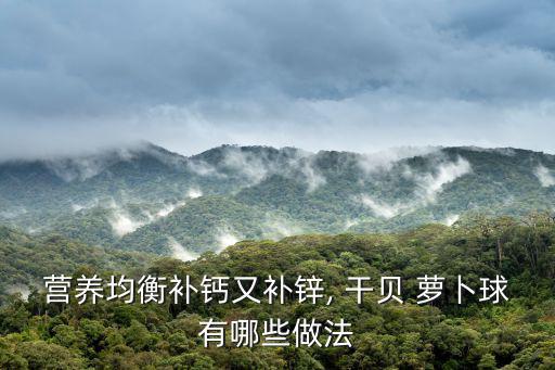 營養均衡補鈣又補鋅, 干貝 蘿卜球有哪些做法
