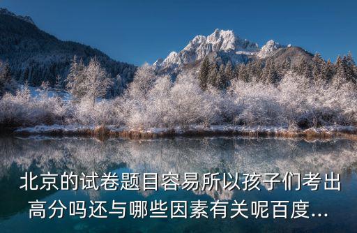  北京的試卷題目容易所以孩子們考出高分嗎還與哪些因素有關呢百度...