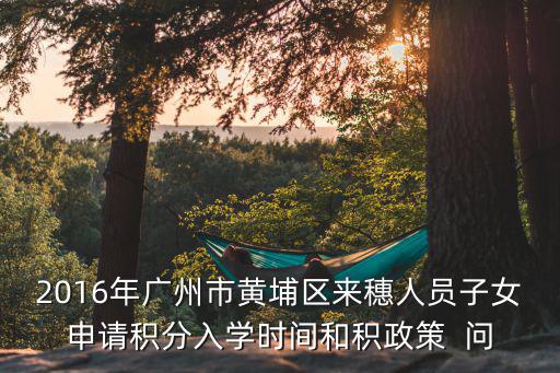 2016年廣州市黃埔區來穗人員子女申請積分入學時間和積政策  問