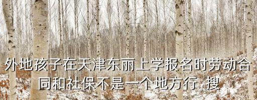 外地孩子在天津東麗上學報名時勞動合同和社保不是一個地方行  搜