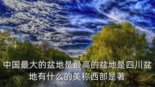 中國最大的盆地是最高的盆地是四川盆地有什么的美稱西部是著