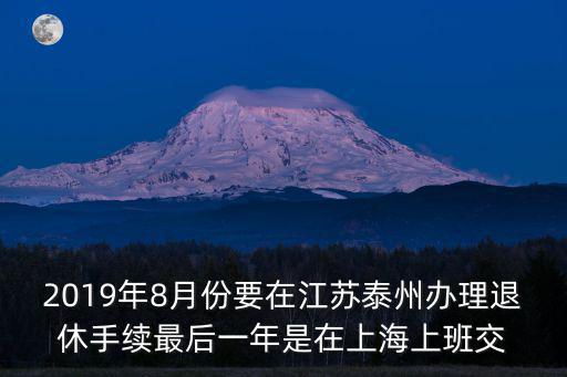 2019年8月份要在江蘇泰州辦理退休手續最后一年是在上海上班交