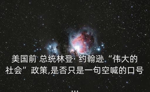 美國前 總統林登· 約翰遜“偉大的社會”政策,是否只是一句空喊的口號...
