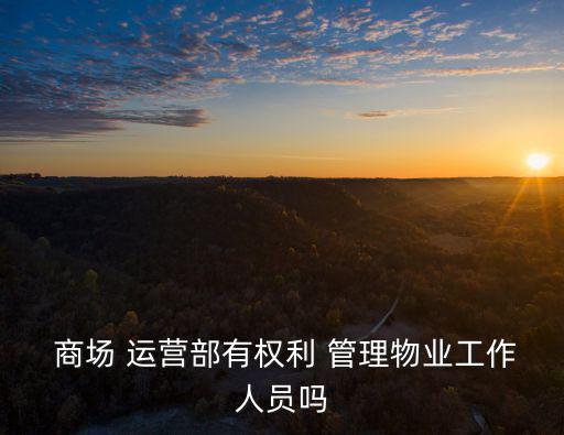  商場 運營部有權利 管理物業工作人員嗎