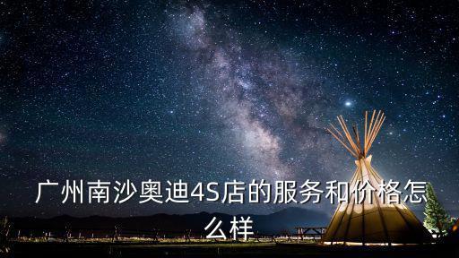  廣州南沙奧迪4S店的服務(wù)和價(jià)格怎么樣