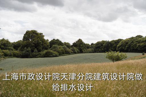 上海市政設計院天津分院建筑設計院做給排水設計