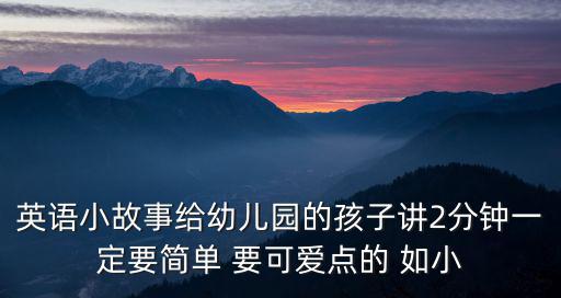英語小故事給幼兒園的孩子講2分鐘一定要簡單 要可愛點的 如小