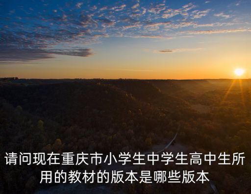 請問現在重慶市小學生中學生高中生所用的教材的版本是哪些版本
