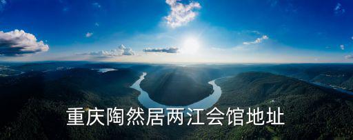重慶市渝北區陶然居兩江匯所，重慶觀音橋陶然居在那里