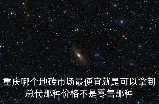重慶哪個(gè)地磚市場(chǎng)最便宜就是可以拿到總代那種價(jià)格不是零售那種