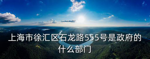 上海市徐匯區石龍路555號是政府的什么部門