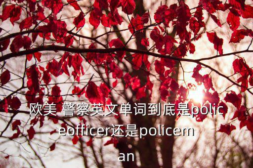 男警察英語(yǔ),警察、女警、警官有何不同?